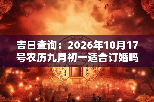 吉日查询：2026年10月17号农历九月初一适合订婚吗