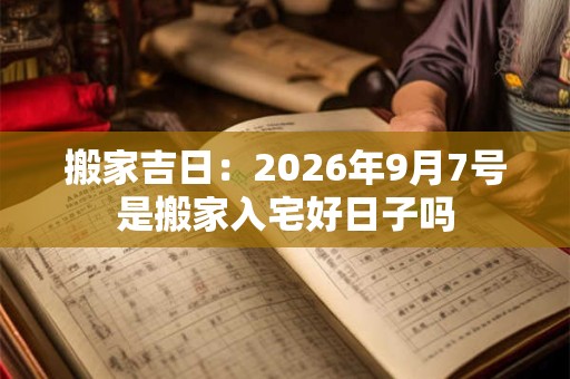 搬家吉日:2026年9月7号是搬家入宅好日子吗 搬家吉日:2026年9月7号是搬家入宅好日子吗