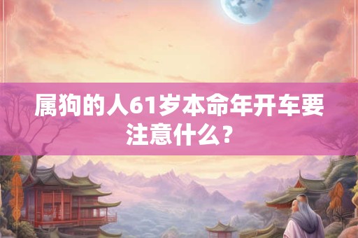 属狗的人61岁本命年开车要注意什么? 属狗的人61岁本命年开车要注意什么?