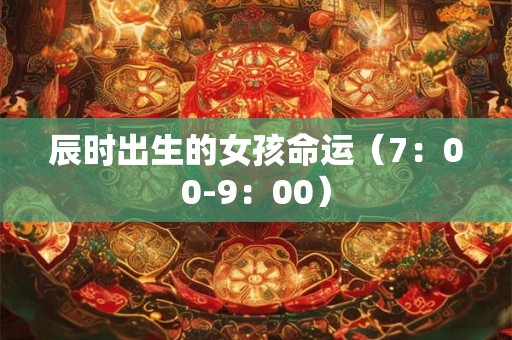辰时出生的女孩命运(7:00-9:00) 辰时出生的女孩命运(7:00-9:00)