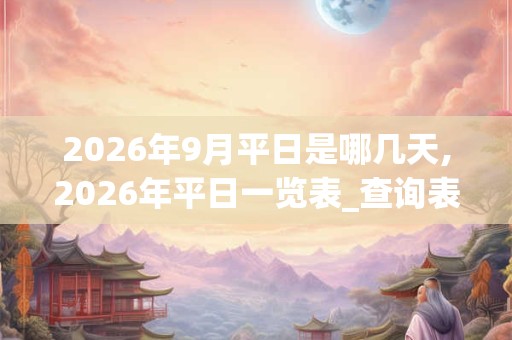 2026年9月平日是哪几天,2026年平日一览表_查询表 2026年9月平日是哪几天,2026年平日一览表_查询表