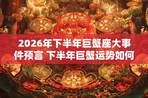 2026年下半年巨蟹座大事件预言 下半年巨蟹运势如何