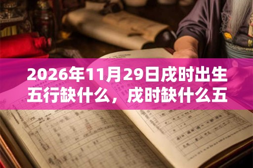 2026年11月29日戌时出生五行缺什么，戌时缺什么五行