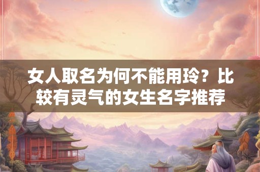 女人取名为何不能用玲?比较有灵气的女生名字推荐 女人取名为何不能用玲?比较有灵气的女生名字推荐