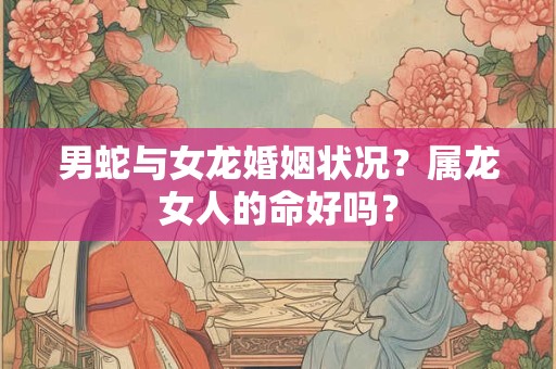 男蛇与女龙婚姻状况？属龙女人的命好吗？