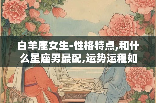 白羊座女生-性格特点,和什么星座男最配,运势运程如何