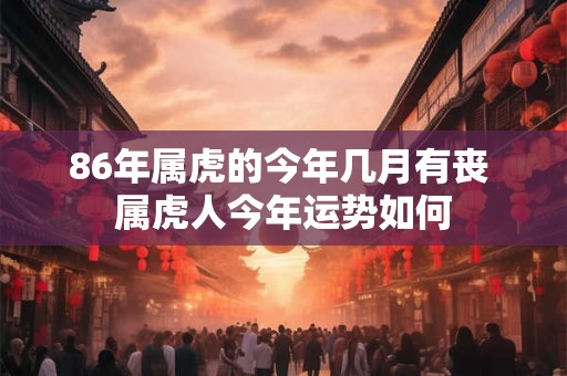 86年属虎的今年几月有丧 属虎人今年运势如何