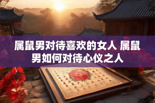 属鼠男对待喜欢的女人 属鼠男如何对待心仪之人 属鼠男对待喜欢的女人 属鼠男如何对待心仪之人