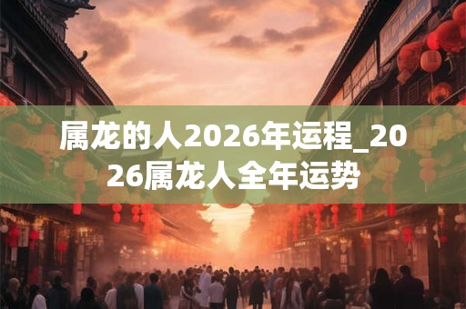 属龙的人2026年运程_2026属龙人全年运势