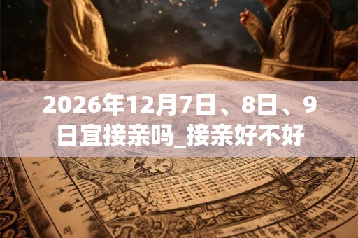 2026年12月7日、8日、9日宜接亲吗_接亲好不好