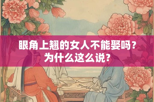 眼角上翘的女人不能娶吗?为什么这么说? 眼角上翘的女人不能娶吗?为什么这么说?