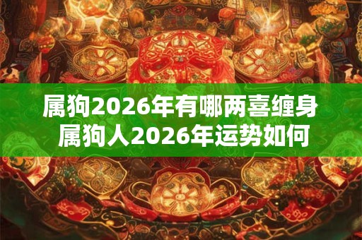 属狗2026年有哪两喜缠身 属狗人2026年运势如何
