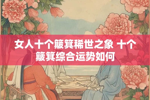 女人十个簸箕稀世之象 十个簸箕综合运势如何