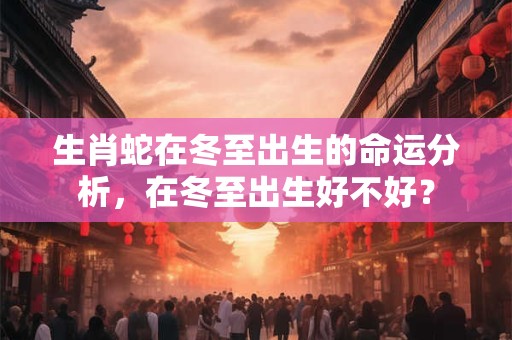 生肖蛇在冬至出生的命运分析，在冬至出生好不好？