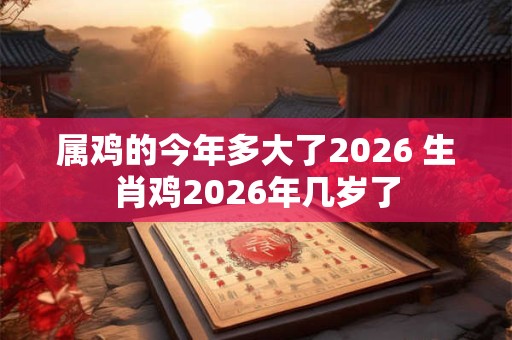 属鸡的今年多大了2026 生肖鸡2026年几岁了