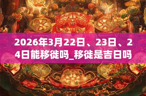 2026年3月22日、23日、24日能移徙吗_移徙是吉日吗