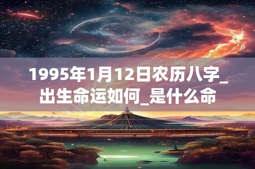 1995年1月12日农历八字_出生命运如何_是什么命