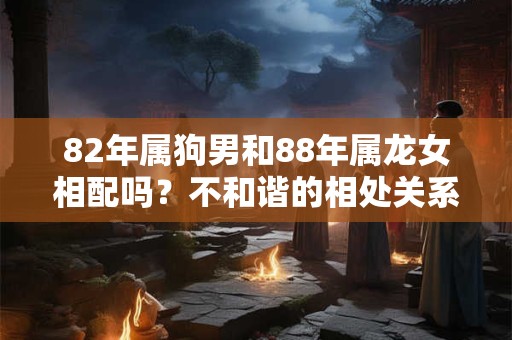 82年属狗男和88年属龙女相配吗？不和谐的相处关系详解