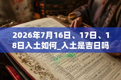 2026年7月16日、17日、18日入土如何_入土是吉日吗