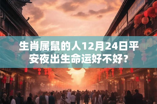 生肖属鼠的人12月24日平安夜出生命运好不好? 生肖属鼠的人12月24日平安夜出生命运好不好?