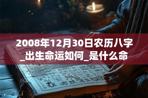 2008年12月30日农历八字_出生命运如何_是什么命