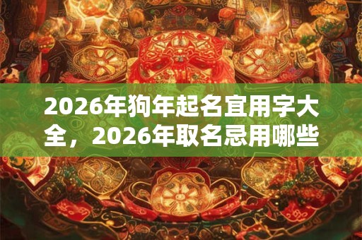 2026年狗年起名宜用字大全，2026年取名忌用哪些字形？