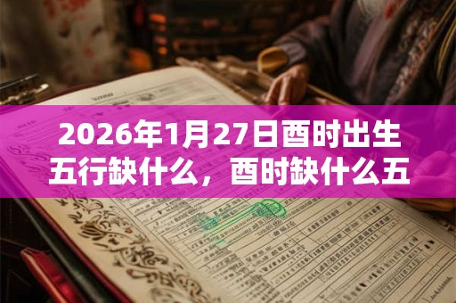 2026年1月27日酉时出生五行缺什么，酉时缺什么五行