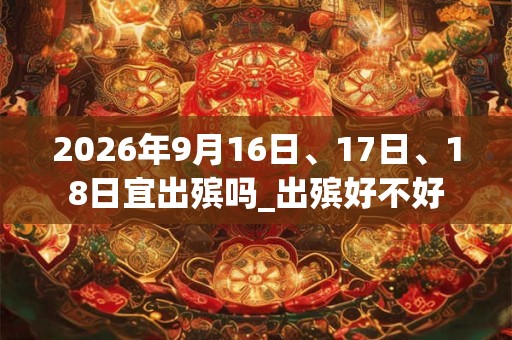 2026年9月16日、17日、18日宜出殡吗_出殡好不好