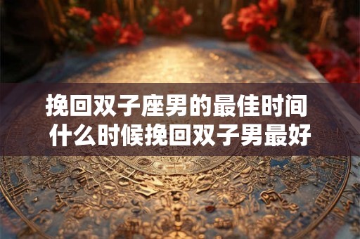 挽回双子座男的最佳时间 什么时候挽回双子男最好