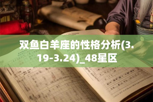 双鱼白羊座的性格分析(3.19-3.24)_48星区 双鱼白羊座的性格分析(3.19-3.24)_48星区