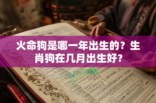 火命狗是哪一年出生的?生肖狗在几月出生好? 火命狗是哪一年出生的?生肖狗在几月出生好?