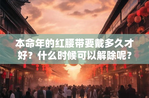 本命年的红腰带要戴多久才好？什么时候可以解除呢？