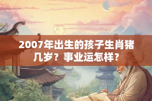 2007年出生的孩子生肖猪几岁？事业运怎样？