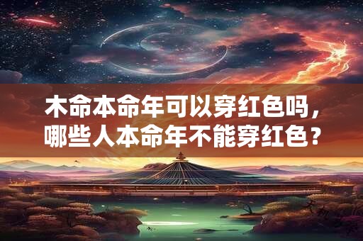 木命本命年可以穿红色吗，哪些人本命年不能穿红色？