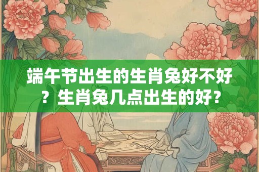 端午节出生的生肖兔好不好？生肖兔几点出生的好？