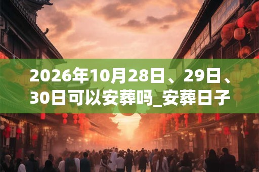 2026年10月28日、29日、30日可以安葬吗_安葬日子好吗