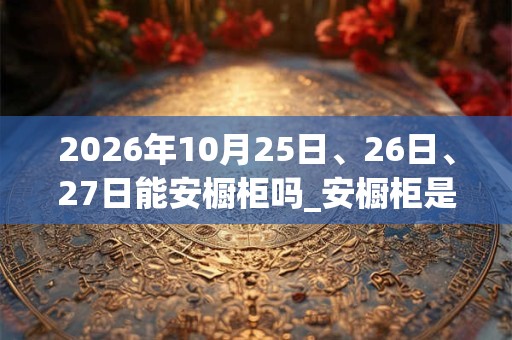 2026年10月25日、26日、27日能安橱柜吗_安橱柜是吉日吗