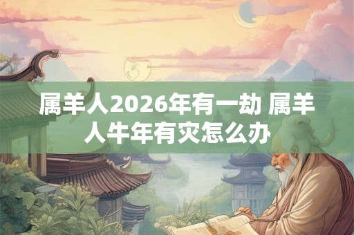 属羊人2026年有一劫 属羊人牛年有灾怎么办