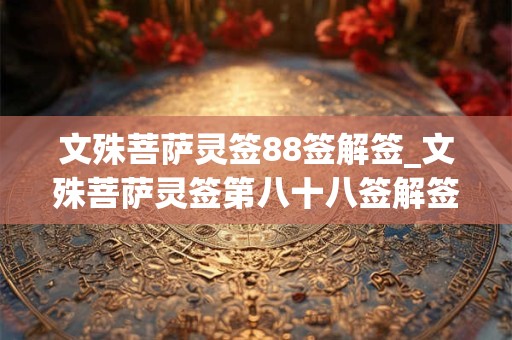 文殊菩萨灵签88签解签_文殊菩萨灵签第八十八签解签