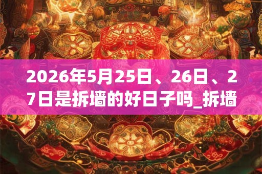 2026年5月25日、26日、27日是拆墙的好日子吗_拆墙可以吗 2026年5月25日、26日、27日是拆墙的好日子吗_拆墙可以吗