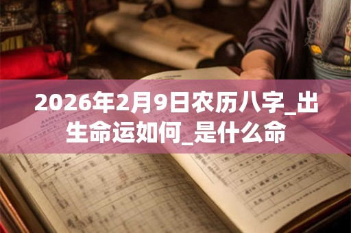 2026年2月9日农历八字_出生命运如何_是什么命 2026年2月9日农历八字_出生命运如何_是什么命