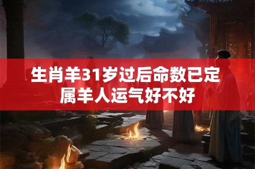 生肖羊31岁过后命数已定 属羊人运气好不好