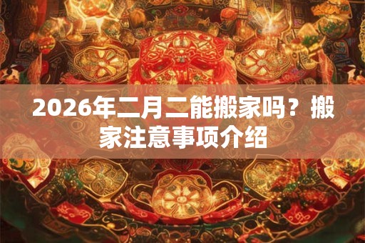 2026年二月二能搬家吗？搬家注意事项介绍