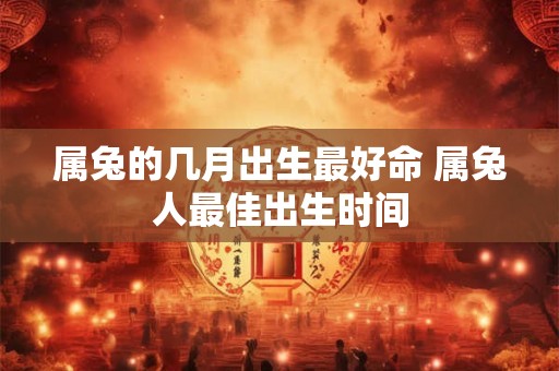 属兔的几月出生最好命 属兔人最佳出生时间