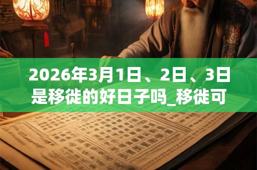 2026年3月1日、2日、3日是移徙的好日子吗_移徙可以吗
