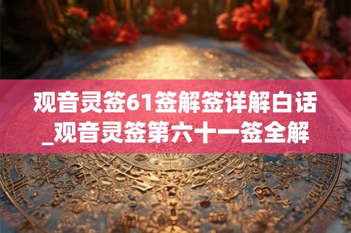 观音灵签61签解签详解白话_观音灵签第六十一签全解