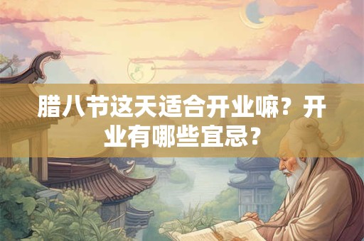 腊八节这天适合开业嘛？开业有哪些宜忌？