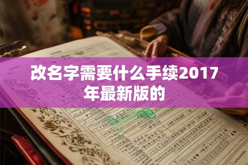 改名字需要什么手续2017年最新版的 改名字需要什么手续2017年最新版的