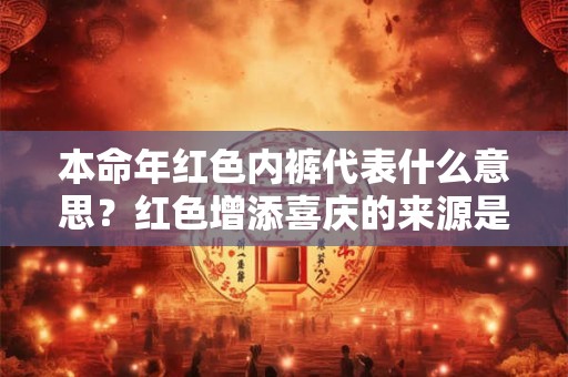 本命年红色内裤代表什么意思?红色增添喜庆的来源是什么? 本命年红色内裤代表什么意思?红色增添喜庆的来源是什么?