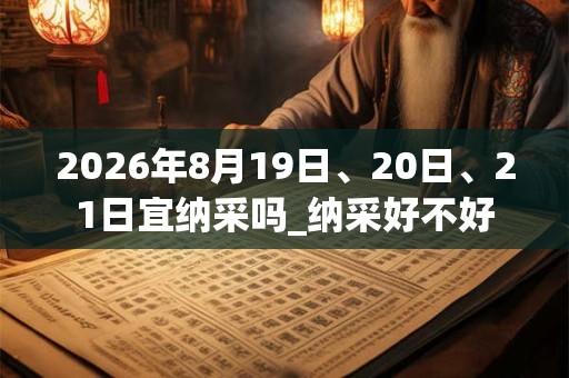 2026年8月19日、20日、21日宜纳采吗_纳采好不好
